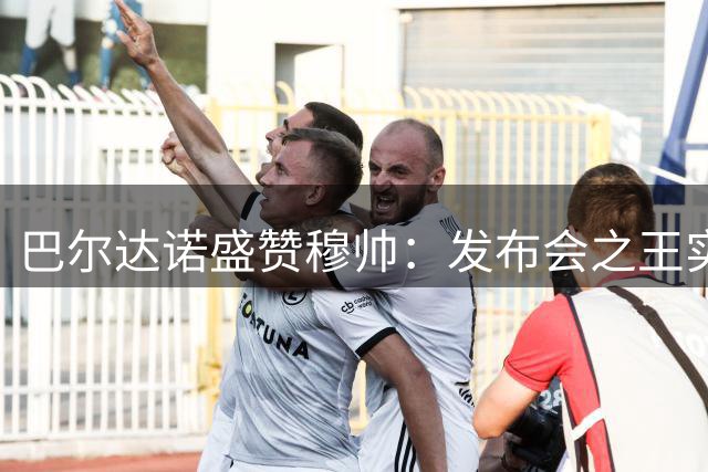 巴尔达诺盛赞穆帅：发布会之王实至名归